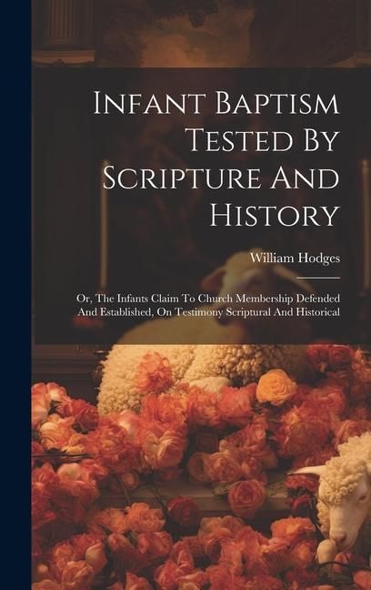 Produktbild: Infant Baptism Tested By Scripture And History: Or, The Infants Claim To Church Membership Defended And Established, On Testimony Scriptural And Histo