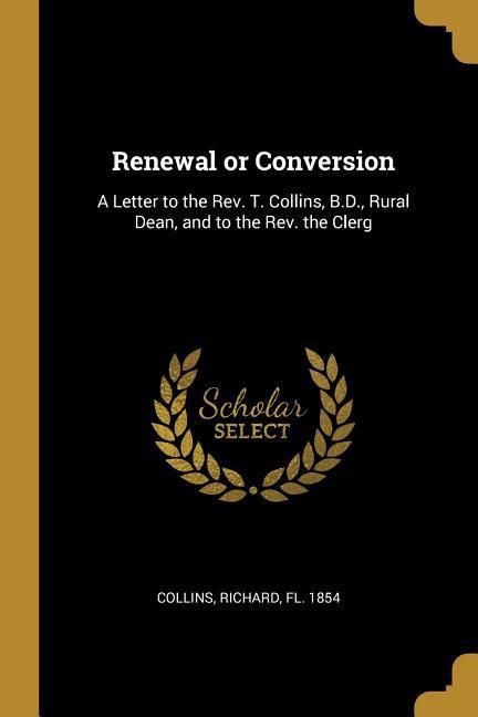 Produktbild: Renewal or Conversion: A Letter to the Rev. T. Collins, B.D., Rural Dean, and to the Rev. the Clerg
