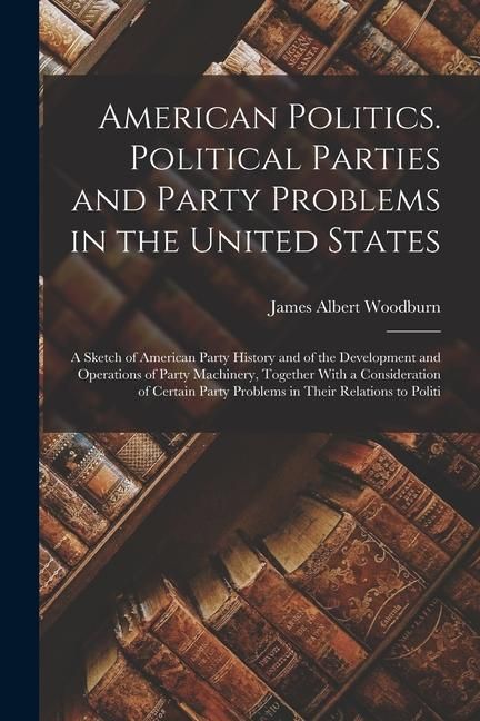 Produktbild: American Politics. Political Parties and Party Problems in the United States; a Sketch of American Party History and of the Development and Operations