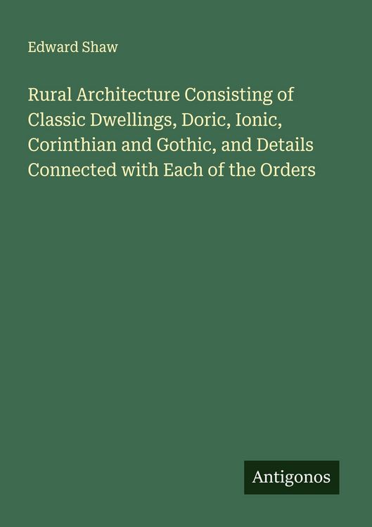 Produktbild: Rural Architecture Consisting of Classic Dwellings, Doric, Ionic, Corinthian and Gothic, and Details Connected with Each of the Orders