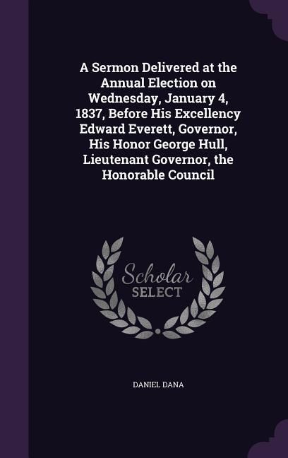 Produktbild: A Sermon Delivered at the Annual Election on Wednesday, January 4, 1837, Before His Excellency Edward Everett, Governor, His Honor George Hull, Lieu