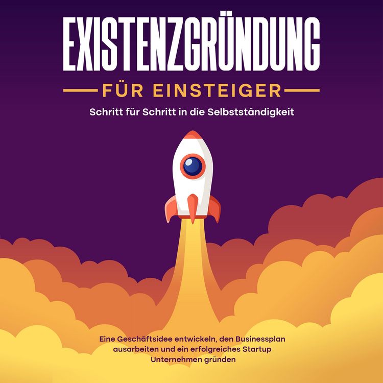 Produktbild: Existenzgr&uuml;ndung f&uuml;r Einsteiger - Schritt f&uuml;r Schritt in die Selbstst&auml;ndigkeit: Eine Gesch&auml;ftsidee entwickeln, den Businessplan ausarbeiten und ein erfolgreiches Startup Unternehmen gr&uuml;nden