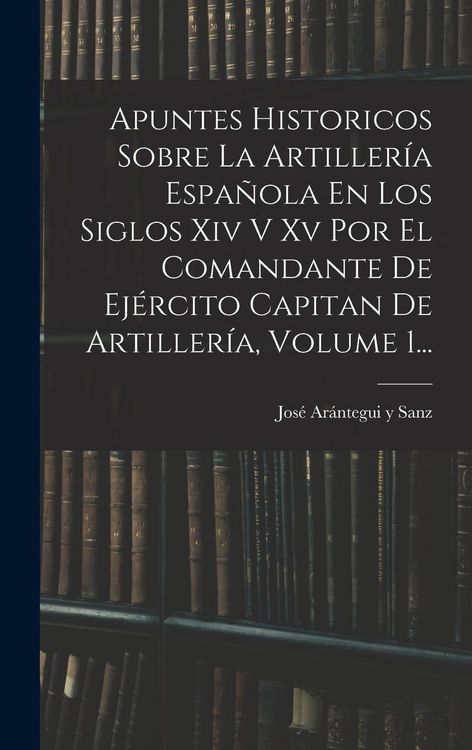 Produktbild: Apuntes Historicos Sobre La Artiller&iacute;a Espa&ntilde;ola En Los Siglos Xiv V Xv Por El Comandante De Ej&eacute;rcito Capitan De Artiller&iacute;a, Volume 1...