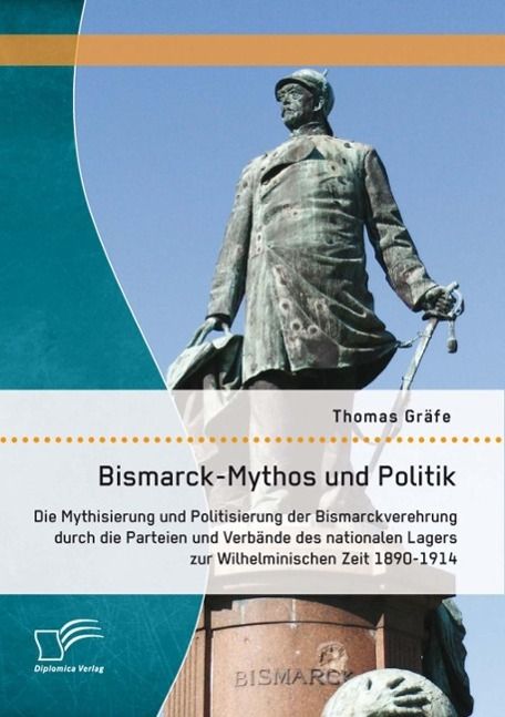 Produktbild: Bismarck-Mythos und Politik: Die Mythisierung und Politisierung der Bismarckverehrung durch die Parteien und Verb&auml;nde des nationalen Lagers zur Wilhel