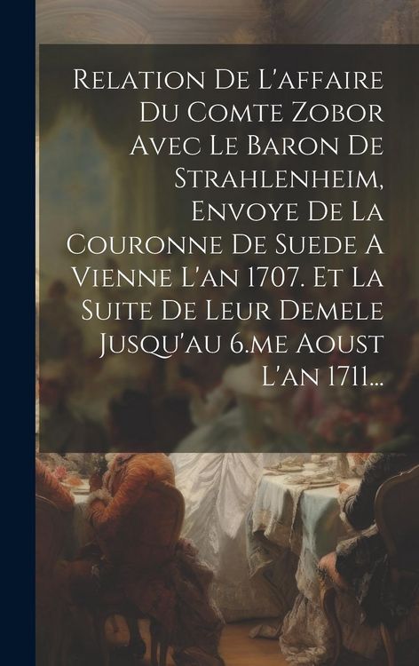 Produktbild: Relation De L'affaire Du Comte Zobor Avec Le Baron De Strahlenheim, Envoye De La Couronne De Suede A Vienne L'an 1707. Et La Suite De Leur Demele Jusq