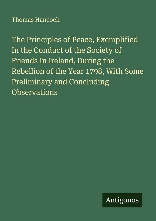 Produktbild: The Principles of Peace, Exemplified In the Conduct of the Society of Friends In Ireland, During the Rebellion of the Year 1798, With Some Preliminary and Concluding Observations