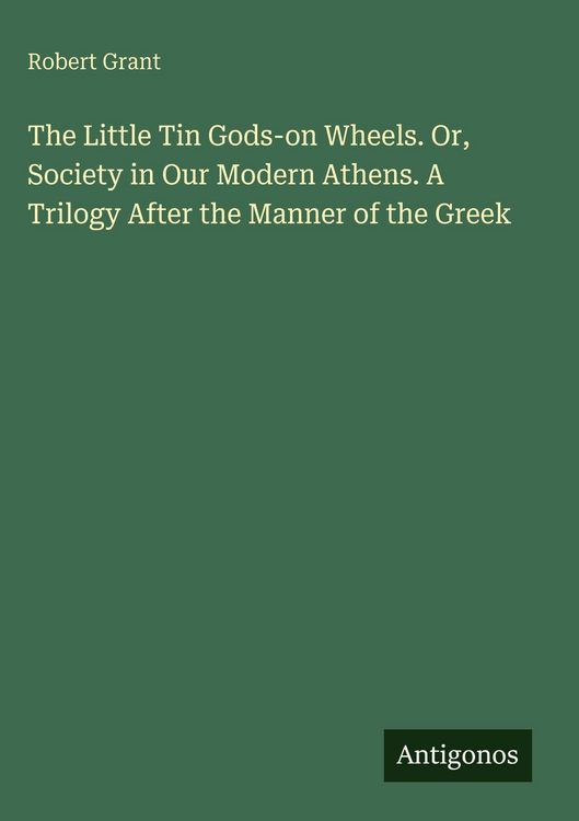 Produktbild: The Little Tin Gods-on Wheels. Or, Society in Our Modern Athens. A Trilogy After the Manner of the Greek