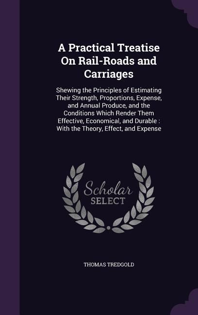 Produktbild: A Practical Treatise On Rail-Roads and Carriages: Shewing the Principles of Estimating Their Strength, Proportions, Expense, and Annual Produce, and t