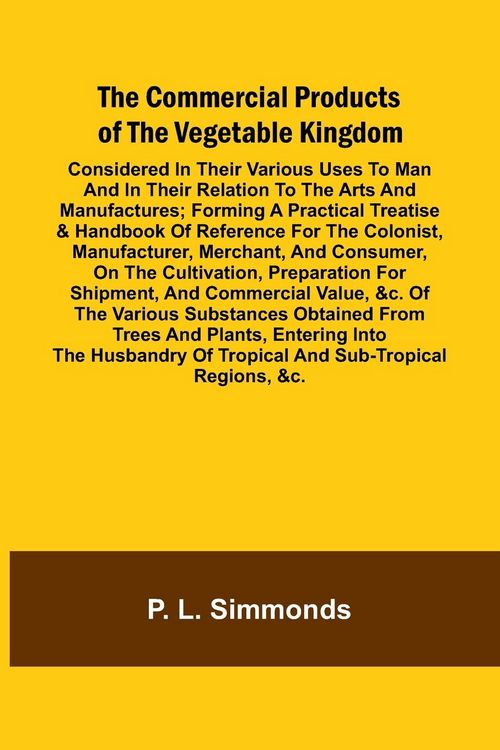 Produktbild: The Commercial Products Of The Vegetable Kingdom; Considered In Their Various Uses To Man And In Their Relation To The Arts And Manufactures; Forming