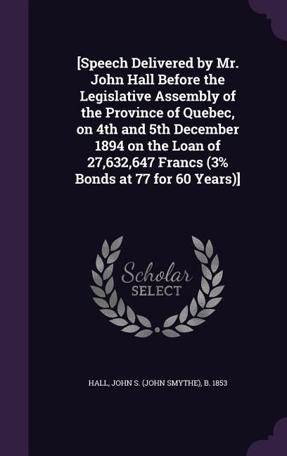 Produktbild: [Speech Delivered by Mr. John Hall Before the Legislative Assembly of the Province of Quebec, on 4th and 5th December 1894 on the Loan of 27,632,647 F