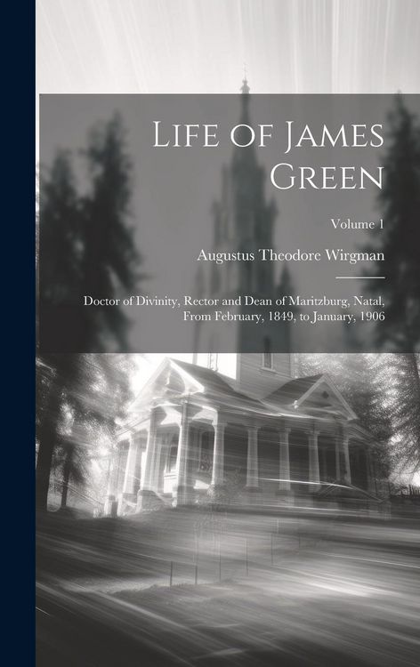 Produktbild: Life of James Green: Doctor of Divinity, Rector and Dean of Maritzburg, Natal, From February, 1849, to January, 1906; Volume 1