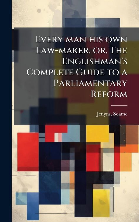 Produktbild: Every man his own Law-maker, or, The Englishman's Complete Guide to a Parliamentary Reform