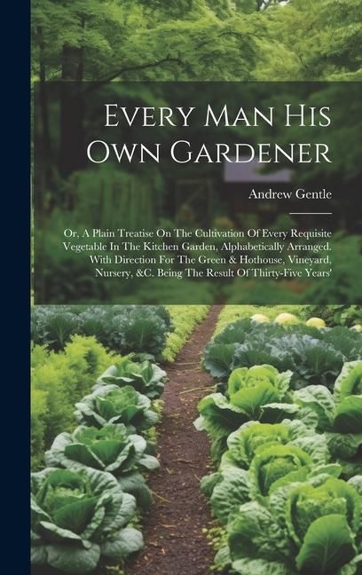Produktbild: Every Man His Own Gardener: Or, A Plain Treatise On The Cultivation Of Every Requisite Vegetable In The Kitchen Garden, Alphabetically Arranged. W
