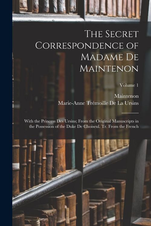 Produktbild: The Secret Correspondence of Madame De Maintenon: With the Princess Des Ursins; From the Original Manuscripts in the Possession of the Duke De Choiseu