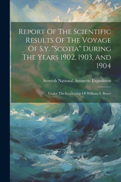 Produktbild: Report Of The Scientific Results Of The Voyage Of S.y. "scotia" During The Years 1902, 1903, And 1904: Under The Leadership Of William S. Bruce