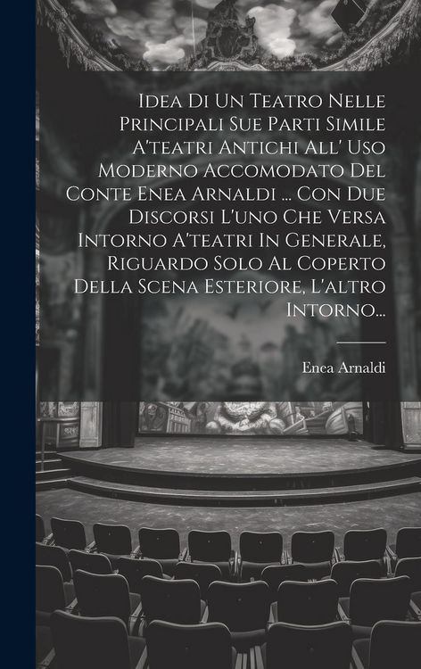 Produktbild: Idea Di Un Teatro Nelle Principali Sue Parti Simile A'teatri Antichi All' Uso Moderno Accomodato Del Conte Enea Arnaldi ... Con Due Discorsi L'uno Che