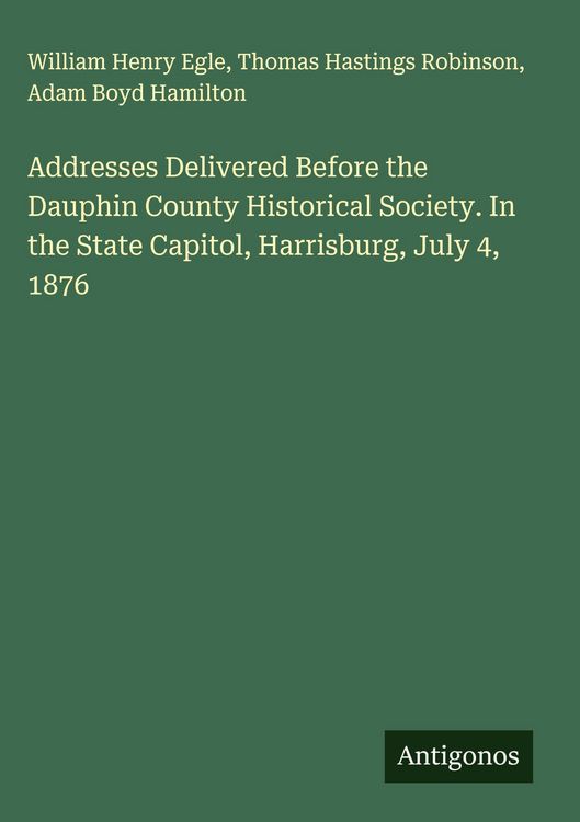 Produktbild: Addresses Delivered Before the Dauphin County Historical Society. In the State Capitol, Harrisburg, July 4, 1876