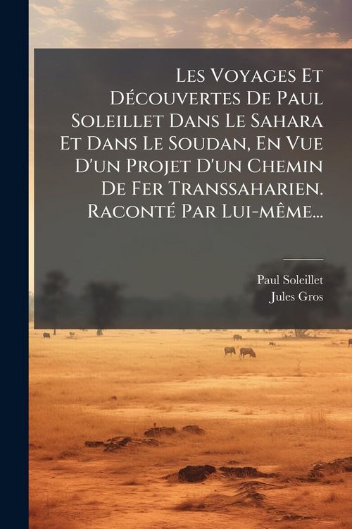 Produktbild: Les Voyages Et D&Atilde;(c)couvertes De Paul Soleillet Dans Le Sahara Et Dans Le Soudan, En Vue D'un Projet D'un Chemin De Fer Transsaharien. Racont&Atilde;(c) Par Lui-m&Atilde;ame...