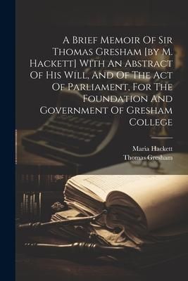 Produktbild: A Brief Memoir Of Sir Thomas Gresham [by M. Hackett] With An Abstract Of His Will, And Of The Act Of Parliament, For The Foundation And Government Of