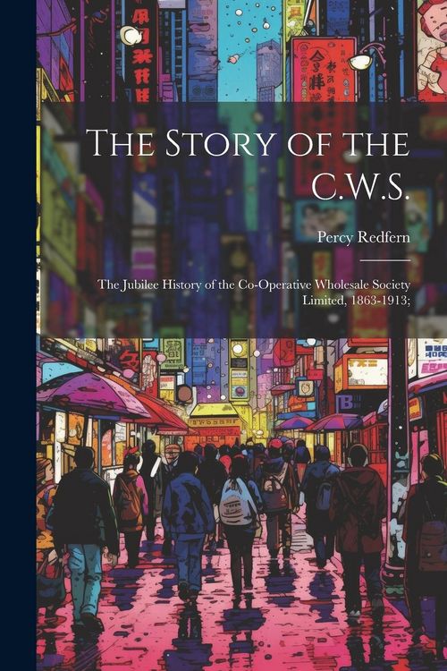 Produktbild: The Story of the C.W.S.; the Jubilee History of the Co-operative Wholesale Society Limited, 1863-1913;