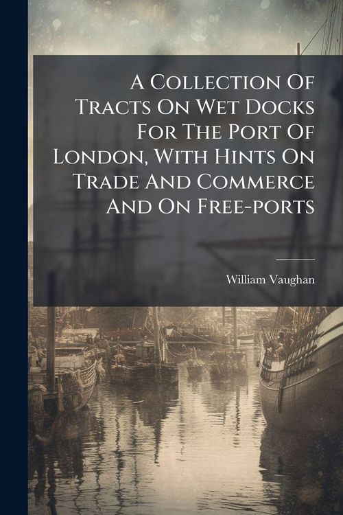 Produktbild: A Collection Of Tracts On Wet Docks For The Port Of London, With Hints On Trade And Commerce And On Free-ports