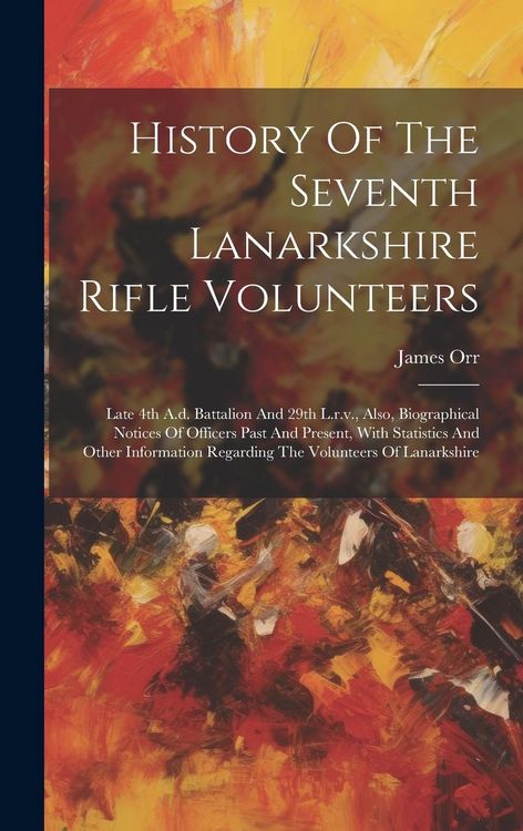 Produktbild: History Of The Seventh Lanarkshire Rifle Volunteers: Late 4th A.d. Battalion And 29th L.r.v., Also, Biographical Notices Of Officers Past And Present,