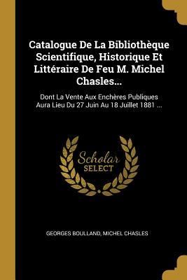 Produktbild: Catalogue De La Biblioth&egrave;que Scientifique, Historique Et Litt&eacute;raire De Feu M. Michel Chasles...