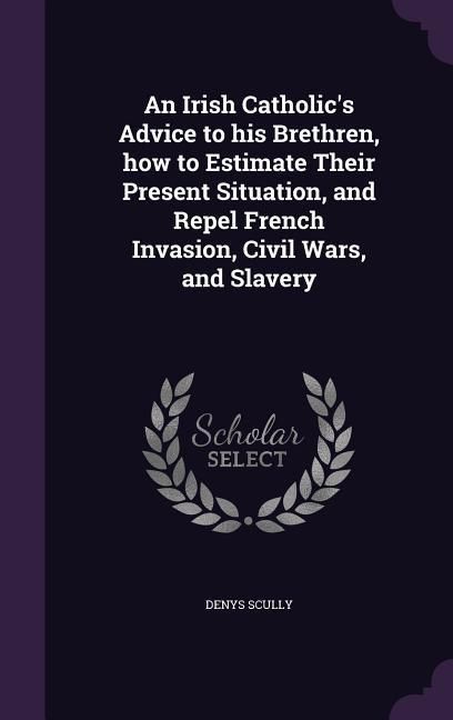 Produktbild: An Irish Catholic's Advice to his Brethren, how to Estimate Their Present Situation, and Repel French Invasion, Civil Wars, and Slavery