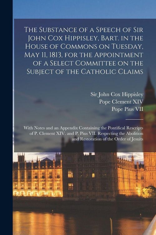 Produktbild: The Substance of a Speech of Sir John Cox Hippisley, Bart. in the House of Commons on Tuesday, May 11, 1813, for the Appointment of a Select Committee on the Subject of the Catholic Claims