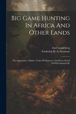 Produktbild: Big Game Hunting In Africa And Other Lands: The Appearance, Habits, Traits Of Character And Every Detail Of Wild Animal Life