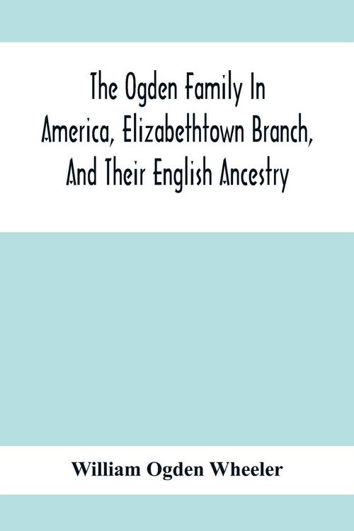 Produktbild: The Ogden Family In America, Elizabethtown Branch, And Their English Ancestry; John Ogden, The Pilgrim, And His Descendants, 1640-1906