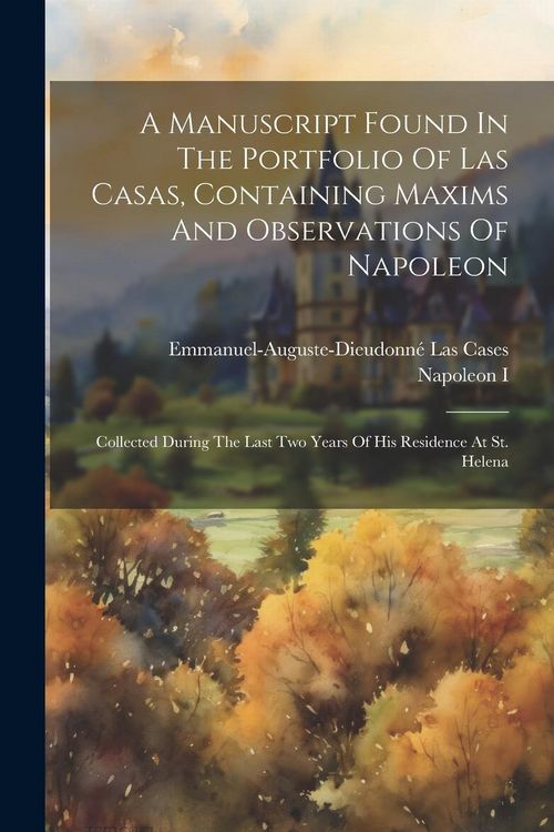Produktbild: A Manuscript Found In The Portfolio Of Las Casas, Containing Maxims And Observations Of Napoleon: Collected During The Last Two Years Of His Residence