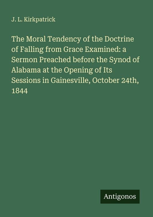 Produktbild: The Moral Tendency of the Doctrine of Falling from Grace Examined: a Sermon Preached before the Synod of Alabama at the Opening of Its Sessions in Gai