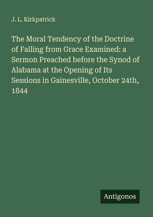 Produktbild: The Moral Tendency of the Doctrine of Falling from Grace Examined: a Sermon Preached before the Synod of Alabama at the Opening of Its Sessions in Gainesville, October 24th, 1844