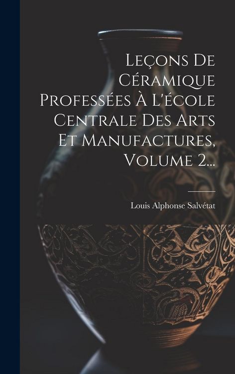 Produktbild: Le&ccedil;ons De C&eacute;ramique Profess&eacute;es &Agrave; L'&eacute;cole Centrale Des Arts Et Manufactures, Volume 2...