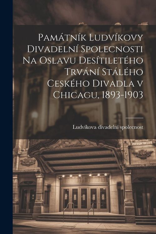 Produktbild: Pam&aacute;tn&iacute;k Ludv&iacute;kovy divadeln&iacute; spolecnosti na oslavu des&iacute;tilet&eacute;ho trv&aacute;n&iacute; st&aacute;l&eacute;ho cesk&eacute;ho divadla v Chicagu, 1893-1903
