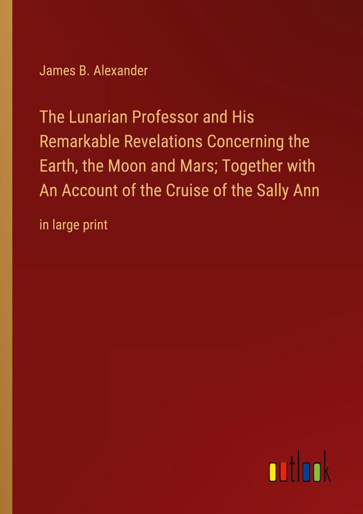 Produktbild: The Lunarian Professor and His Remarkable Revelations Concerning the Earth, the Moon and Mars; Together with An Account of the Cruise of the Sally Ann