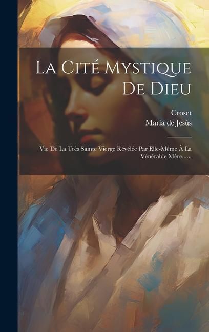 Produktbild: La Cit&eacute; Mystique De Dieu: Vie De La Tr&egrave;s Sainte Vierge R&eacute;v&eacute;l&eacute;e Par Elle-m&ecirc;me &Agrave; La V&eacute;n&eacute;rable M&egrave;re......