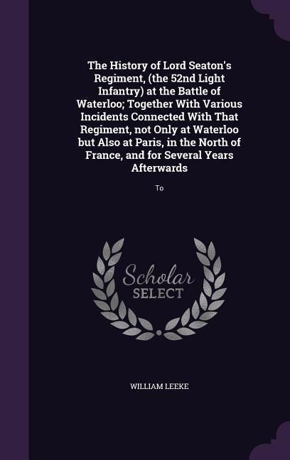 Produktbild: The History of Lord Seaton's Regiment, (the 52nd Light Infantry) at the Battle of Waterloo; Together With Various Incidents Connected With That Regime