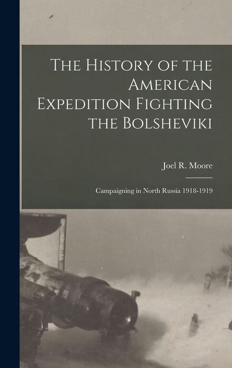 Produktbild: The History of the American Expedition Fighting the Bolsheviki; Campaigning in North Russia 1918-1919