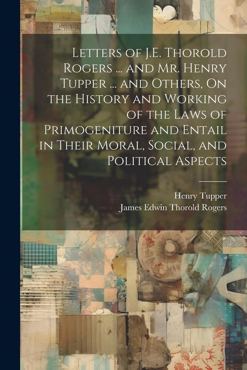 Produktbild: Letters of J.E. Thorold Rogers ... and Mr. Henry Tupper ... and Others, On the History and Working of the Laws of Primogeniture and Entail in Their Moral, Social, and Political Aspects