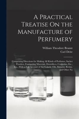 Produktbild: A Practical Treatise On the Manufacture of Perfumery: Comprising Directions for Making All Kinds of Perfumes, Sachet Powders, Fumigating Materials, De