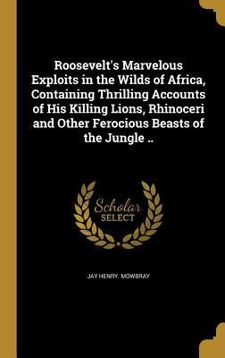 Produktbild: Roosevelt's Marvelous Exploits in the Wilds of Africa, Containing Thrilling Accounts of His Killing Lions, Rhinoceri and Other Ferocious Beasts of the Jungle ..