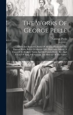 Produktbild: The Works Of George Peele: David And Bethsabe. Battle Of Alcazar. Device Of The Pageant Borne Before Woolstone Dixi. Descensus Astr&aelig;&aelig;. A Farewell
