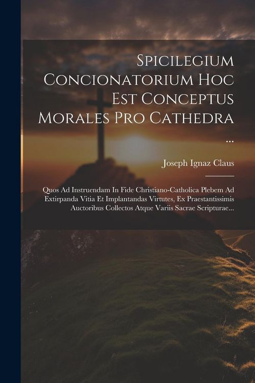 Produktbild: Spicilegium Concionatorium Hoc Est Conceptus Morales Pro Cathedra ...: Quos Ad Instruendam In Fide Christiano-catholica Plebem Ad Extirpanda Vitia Et