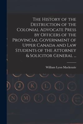 Produktbild: The History of the Destruction of the Colonial Advocate Press by Officers of the Provincial Government of Upper Canada and Law Students of the Attorne