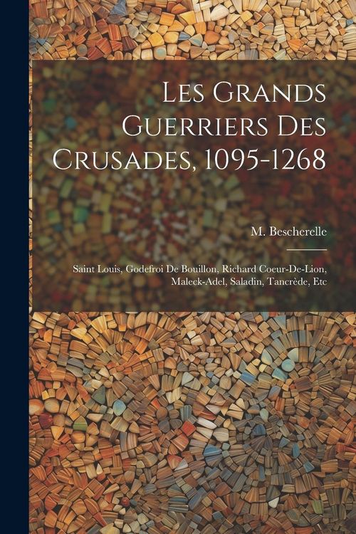 Produktbild: Les grands guerriers des crusades, 1095-1268: Saint Louis, Godefroi de Bouillon, Richard Coeur-de-Lion, Maleck-Adel, Saladin, Tancr&egrave;de, etc