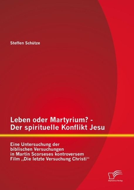 Produktbild: Leben oder Martyrium? - Der spirituelle Konflikt Jesu: Eine Untersuchung der biblischen Versuchungen in Martin Scorseses kontroversem Film "Die letzte