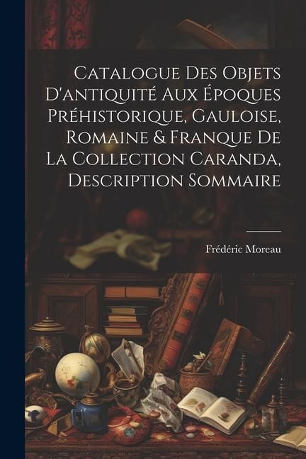 Produktbild: Catalogue des objets d'antiquit&eacute; aux &eacute;poques pr&eacute;historique, Gauloise, Romaine & Franque de la Collection Caranda, description sommaire