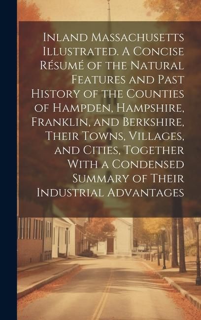 Produktbild: Inland Massachusetts Illustrated. A Concise R&eacute;sum&eacute; of the Natural Features and Past History of the Counties of Hampden, Hampshire, Franklin, and Berks